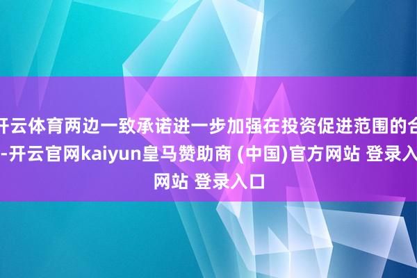 开云体育两边一致承诺进一步加强在投资促进范围的合营-开云官网kaiyun皇马赞助商 (中国)官方网站 登录入口