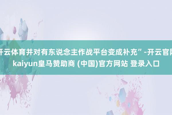 开云体育并对有东说念主作战平台变成补充”-开云官网kaiyun皇马赞助商 (中国)官方网站 登录入口