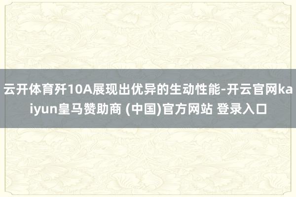 云开体育歼10A展现出优异的生动性能-开云官网kaiyun皇马赞助商 (中国)官方网站 登录入口