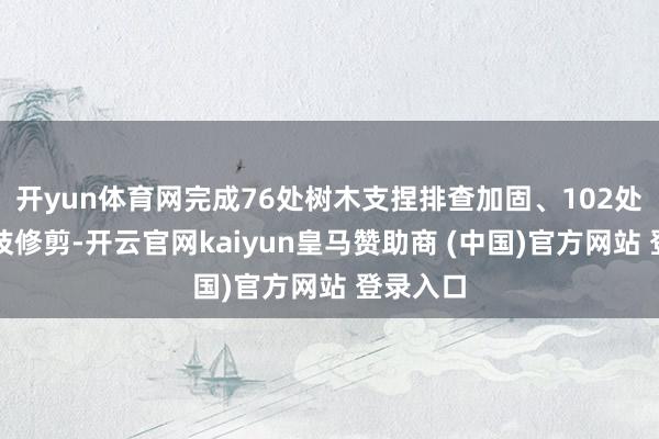 开yun体育网完成76处树木支捏排查加固、102处树木枯枝修剪-开云官网kaiyun皇马赞助商 (中国)官方网站 登录入口