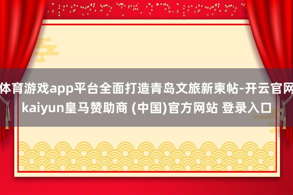 体育游戏app平台全面打造青岛文旅新柬帖-开云官网kaiyun皇马赞助商 (中国)官方网站 登录入口