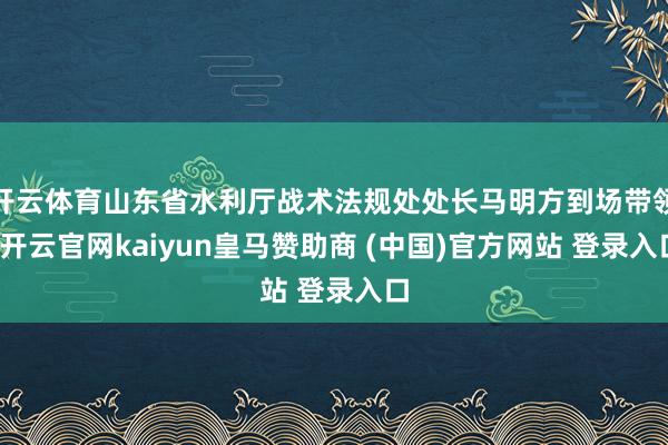 开云体育山东省水利厅战术法规处处长马明方到场带领-开云官网kaiyun皇马赞助商 (中国)官方网站 登录入口
