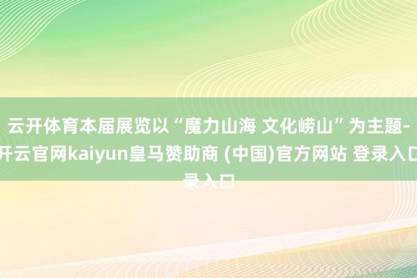 云开体育 本届展览以“魔力山海 文化崂山”为主题-开云官网kaiyun皇马赞助商 (中国)官方网站 登录入口