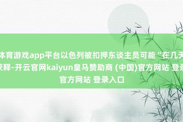 体育游戏app平台以色列被扣押东谈主员可能“在几天内”获释-开云官网kaiyun皇马赞助商 (中国)官方网站 登录入口