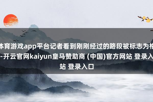 体育游戏app平台记者看到刚刚经过的路段被标志为格外-开云官网kaiyun皇马赞助商 (中国)官方网站 登录入口
