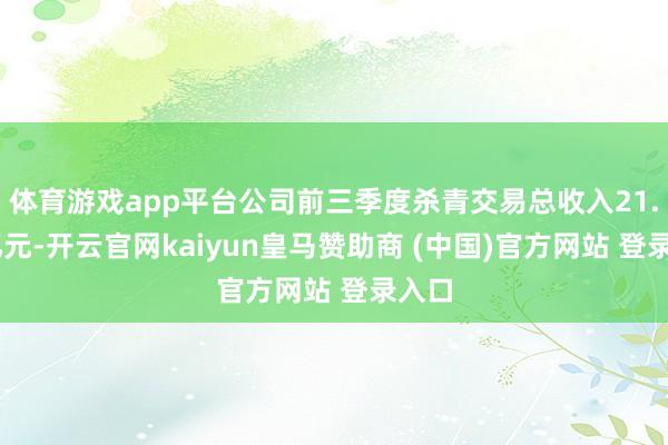体育游戏app平台公司前三季度杀青交易总收入21.61亿元-开云官网kaiyun皇马赞助商 (中国)官方网站 登录入口