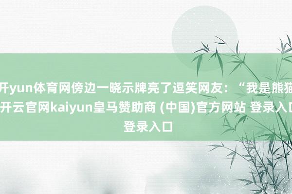 开yun体育网傍边一晓示牌亮了逗笑网友:“我是熊猫-开云官网kaiyun皇马赞助商 (中国)官方网站 登录入口
