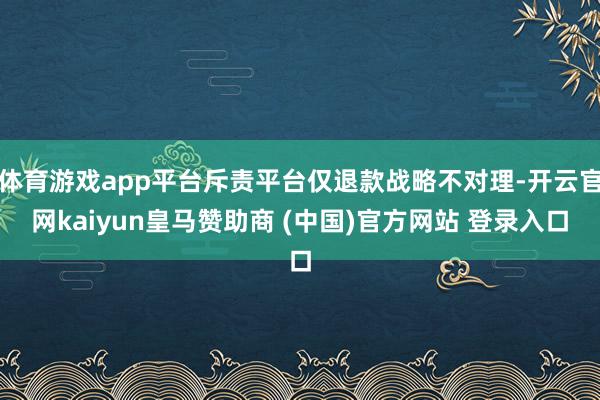 体育游戏app平台斥责平台仅退款战略不对理-开云官网kaiyun皇马赞助商 (中国)官方网站 登录入口
