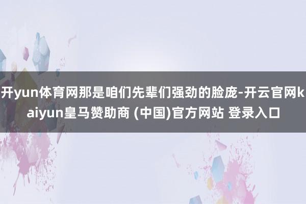 开yun体育网那是咱们先辈们强劲的脸庞-开云官网kaiyun皇马赞助商 (中国)官方网站 登录入口