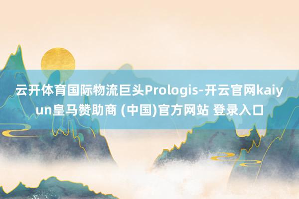 云开体育国际物流巨头Prologis-开云官网kaiyun皇马赞助商 (中国)官方网站 登录入口