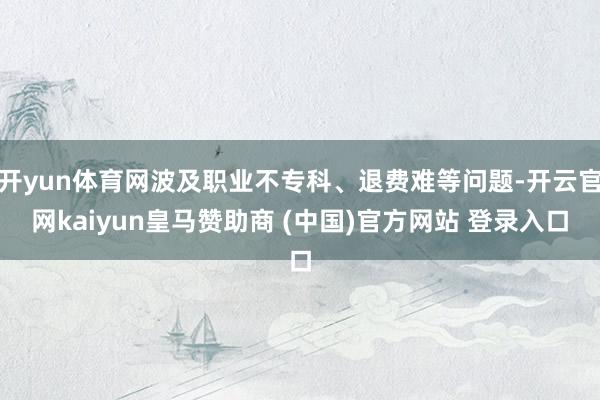 开yun体育网波及职业不专科、退费难等问题-开云官网kaiyun皇马赞助商 (中国)官方网站 登录入口