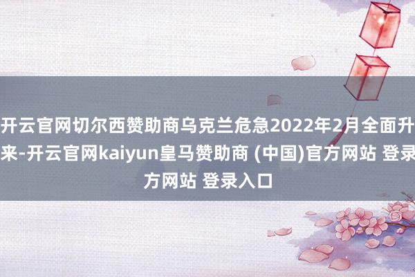 开云官网切尔西赞助商乌克兰危急2022年2月全面升级以来-开云官网kaiyun皇马赞助商 (中国)官方网站 登录入口