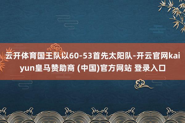 云开体育国王队以60-53首先太阳队-开云官网kaiyun皇马赞助商 (中国)官方网站 登录入口