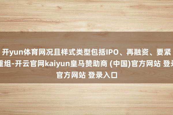 开yun体育网况且样式类型包括IPO、再融资、要紧财富重组-开云官网kaiyun皇马赞助商 (中国)官方网站 登录入口