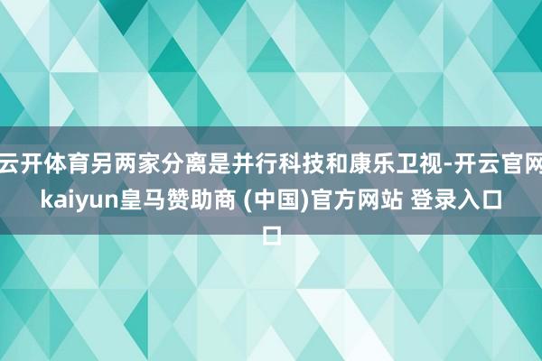 云开体育另两家分离是并行科技和康乐卫视-开云官网kaiyun皇马赞助商 (中国)官方网站 登录入口