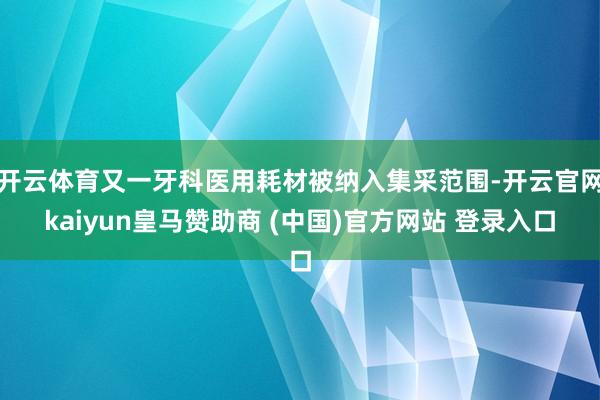 开云体育又一牙科医用耗材被纳入集采范围-开云官网kaiyun皇马赞助商 (中国)官方网站 登录入口