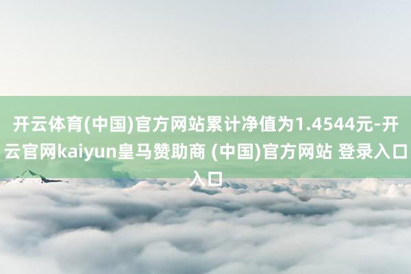 开云体育(中国)官方网站累计净值为1.4544元-开云官网kaiyun皇马赞助商 (中国)官方网站 登录入口