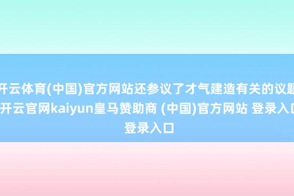 开云体育(中国)官方网站还参议了才气建造有关的议题-开云官网kaiyun皇马赞助商 (中国)官方网站 登录入口