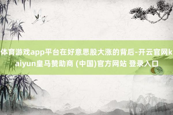 体育游戏app平台在好意思股大涨的背后-开云官网kaiyun皇马赞助商 (中国)官方网站 登录入口