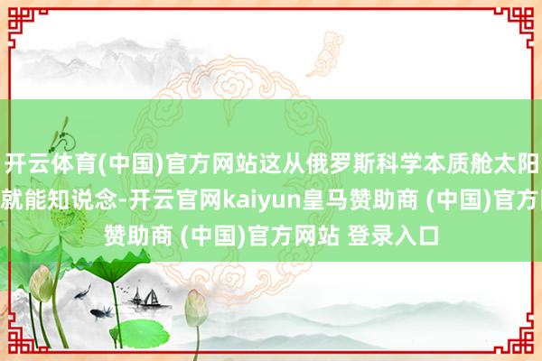 开云体育(中国)官方网站这从俄罗斯科学本质舱太阳翼的光照情况就能知说念-开云官网kaiyun皇马赞助商 (中国)官方网站 登录入口