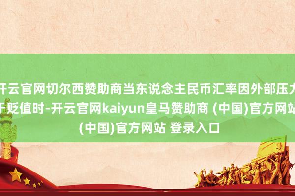 开云官网切尔西赞助商当东说念主民币汇率因外部压力上升而趋于贬值时-开云官网kaiyun皇马赞助商 (中国)官方网站 登录入口