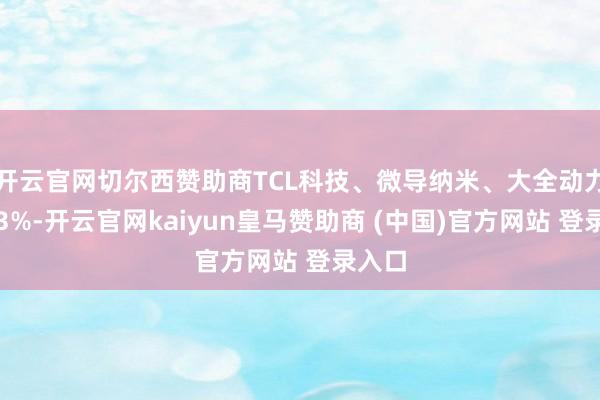 开云官网切尔西赞助商TCL科技、微导纳米、大全动力涨超3%-开云官网kaiyun皇马赞助商 (中国)官方网站 登录入口