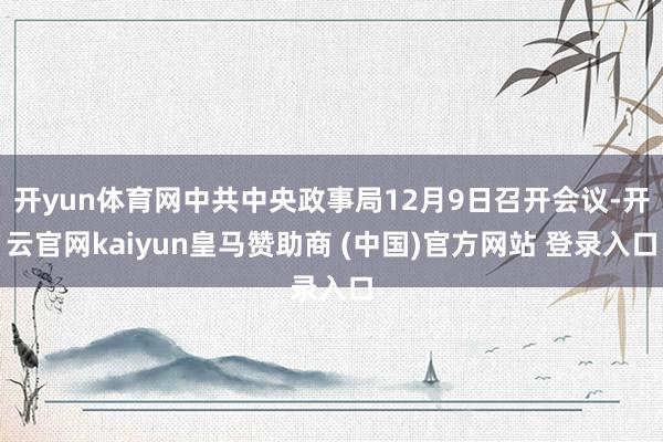 开yun体育网中共中央政事局12月9日召开会议-开云官网kaiyun皇马赞助商 (中国)官方网站 登录入口
