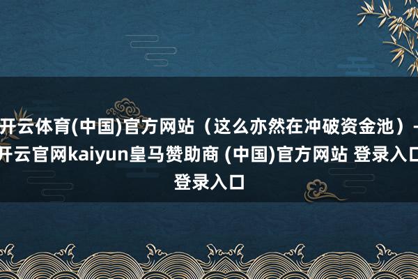 开云体育(中国)官方网站（这么亦然在冲破资金池）-开云官网kaiyun皇马赞助商 (中国)官方网站 登录入口
