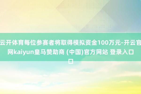 云开体育每位参赛者将取得模拟资金100万元-开云官网kaiyun皇马赞助商 (中国)官方网站 登录入口