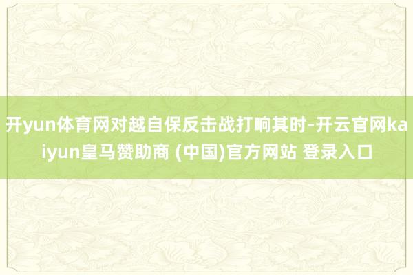 开yun体育网对越自保反击战打响其时-开云官网kaiyun皇马赞助商 (中国)官方网站 登录入口