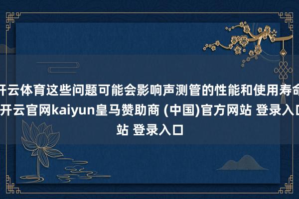 开云体育这些问题可能会影响声测管的性能和使用寿命-开云官网kaiyun皇马赞助商 (中国)官方网站 登录入口