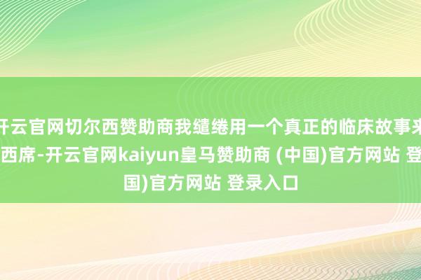 开云官网切尔西赞助商我缱绻用一个真正的临床故事来给行家西席-开云官网kaiyun皇马赞助商 (中国)官方网站 登录入口