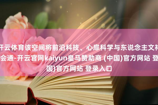 开云体育该空间将前沿科技、心扉科学与东说念主文祥和深度会通-开云官网kaiyun皇马赞助商 (中国)官方网站 登录入口