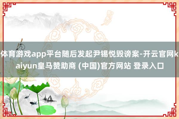 体育游戏app平台随后发起尹锡悦毁谤案-开云官网kaiyun皇马赞助商 (中国)官方网站 登录入口