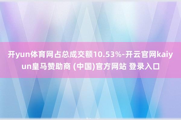 开yun体育网占总成交额10.53%-开云官网kaiyun皇马赞助商 (中国)官方网站 登录入口