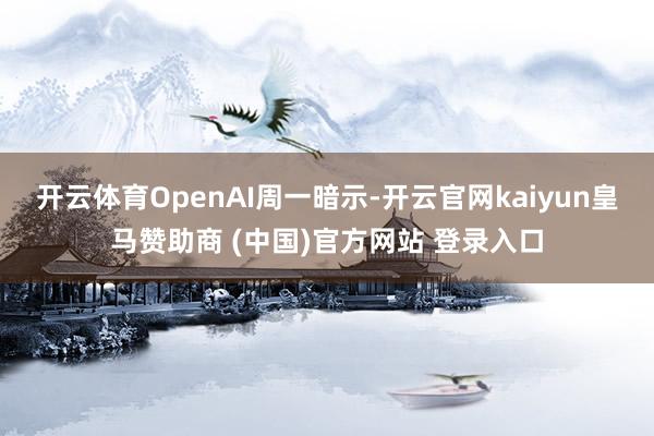 开云体育　　OpenAI周一暗示-开云官网kaiyun皇马赞助商 (中国)官方网站 登录入口