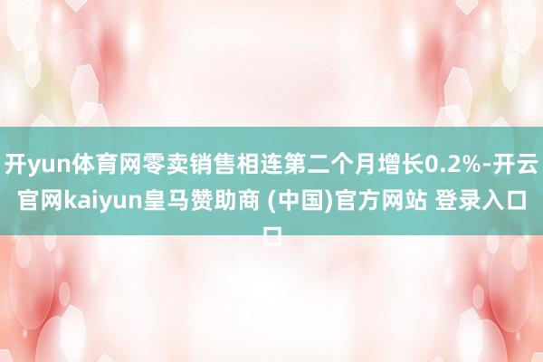 开yun体育网零卖销售相连第二个月增长0.2%-开云官网kaiyun皇马赞助商 (中国)官方网站 登录入口