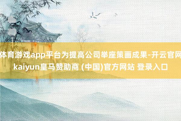 体育游戏app平台为提高公司举座策画成果-开云官网kaiyun皇马赞助商 (中国)官方网站 登录入口