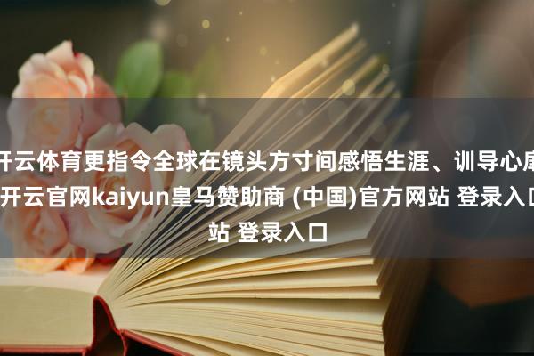 开云体育更指令全球在镜头方寸间感悟生涯、训导心扉-开云官网kaiyun皇马赞助商 (中国)官方网站 登录入口