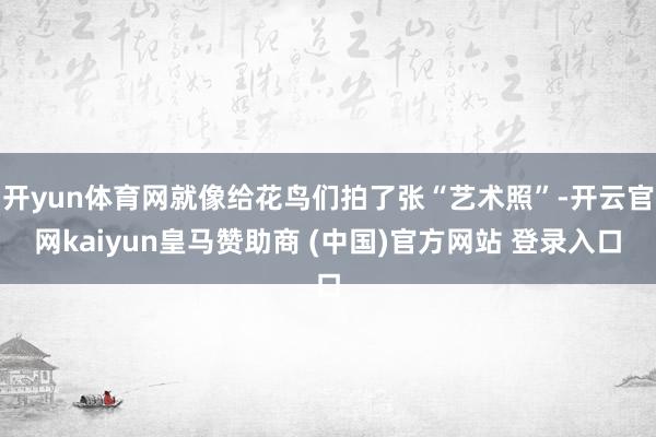 开yun体育网就像给花鸟们拍了张“艺术照”-开云官网kaiyun皇马赞助商 (中国)官方网站 登录入口