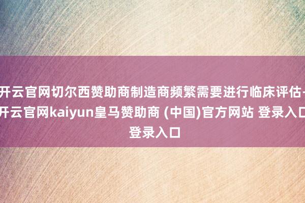 开云官网切尔西赞助商制造商频繁需要进行临床评估-开云官网kaiyun皇马赞助商 (中国)官方网站 登录入口