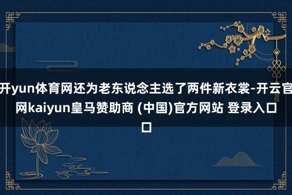 开yun体育网还为老东说念主选了两件新衣裳-开云官网kaiyun皇马赞助商 (中国)官方网站 登录入口