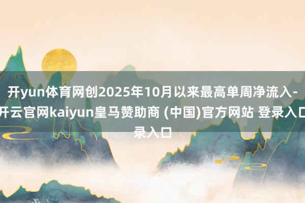 开yun体育网创2025年10月以来最高单周净流入-开云官网kaiyun皇马赞助商 (中国)官方网站 登录入口
