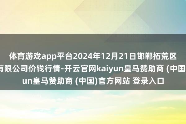 体育游戏app平台2024年12月21日邯郸拓荒区滏东当代农业措置有限公司价钱行情-开云官网kaiyun皇马赞助商 (中国)官方网站 登录入口