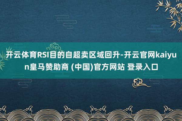 开云体育RSI目的自超卖区域回升-开云官网kaiyun皇马赞助商 (中国)官方网站 登录入口