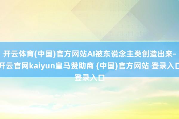 开云体育(中国)官方网站AI被东说念主类创造出来-开云官网kaiyun皇马赞助商 (中国)官方网站 登录入口
