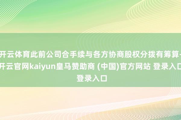 开云体育此前公司合手续与各方协商股权分拨有筹算-开云官网kaiyun皇马赞助商 (中国)官方网站 登录入口