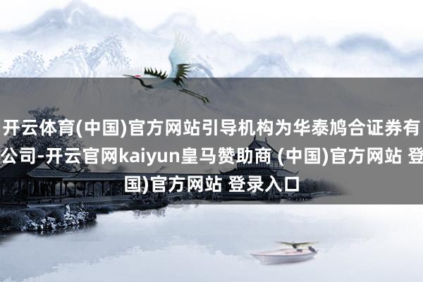 开云体育(中国)官方网站引导机构为华泰鸠合证券有限包袱公司-开云官网kaiyun皇马赞助商 (中国)官方网站 登录入口