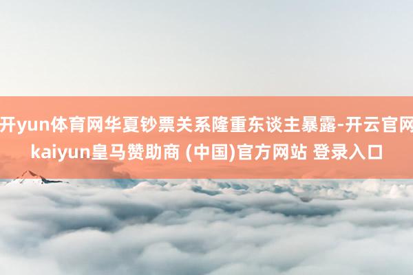 开yun体育网华夏钞票关系隆重东谈主暴露-开云官网kaiyun皇马赞助商 (中国)官方网站 登录入口