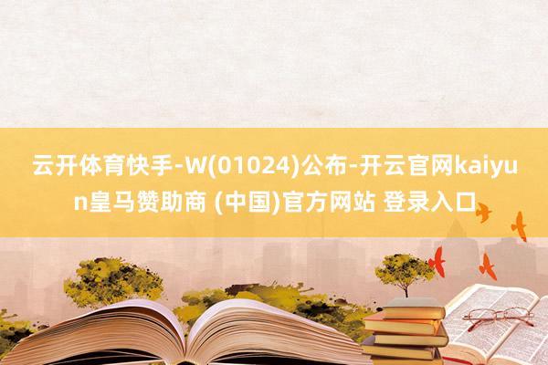 云开体育快手-W(01024)公布-开云官网kaiyun皇马赞助商 (中国)官方网站 登录入口